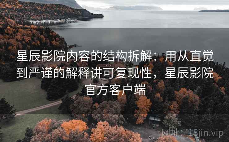 星辰影院内容的结构拆解：用从直觉到严谨的解释讲可复现性，星辰影院官方客户端