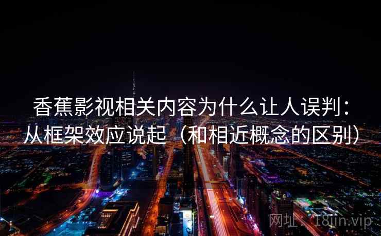 香蕉影视相关内容为什么让人误判：从框架效应说起（和相近概念的区别）