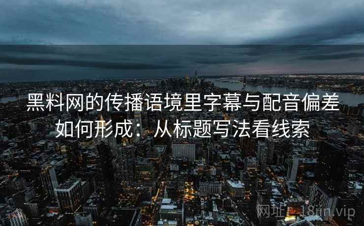黑料网的传播语境里字幕与配音偏差如何形成：从标题写法看线索