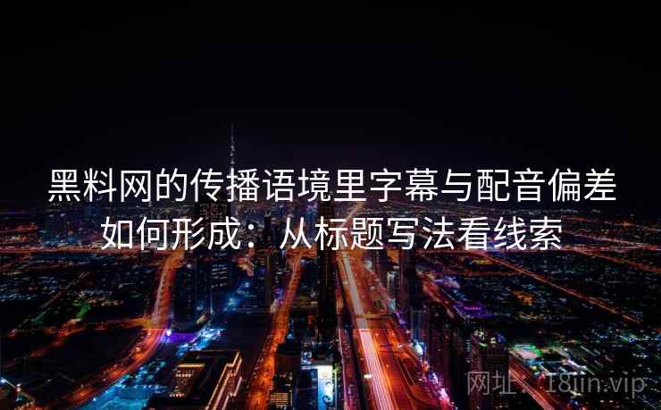 黑料网的传播语境里字幕与配音偏差如何形成:从标题写法看线索 黑料网的传播语境里字幕与配音偏差如何形成:从标题写法看线索