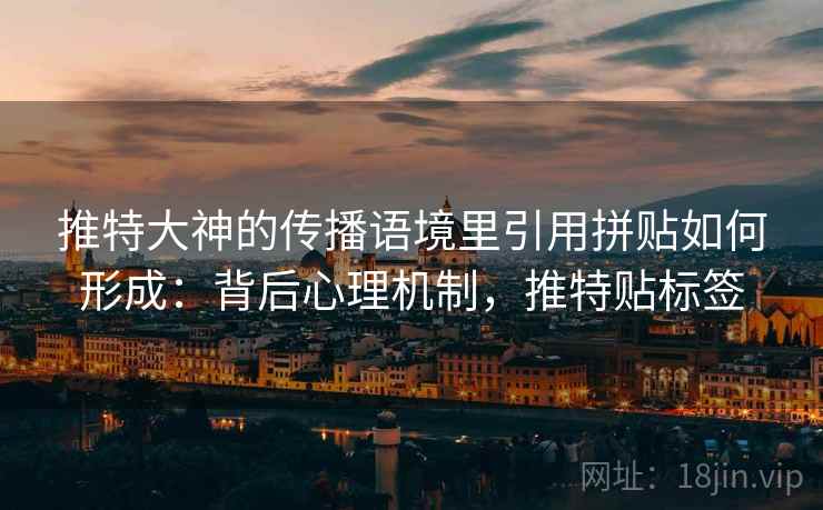 推特大神的传播语境里引用拼贴如何形成:背后心理机制,推特贴标签 推特大神的传播语境里引用拼贴如何形成:背后心理机制,推特贴标签