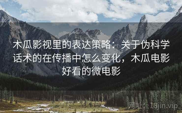 木瓜影视里的表达策略:关于伪科学话术的在传播中怎么变化,木瓜电影好看的微电影 木瓜影视里的表达策略:关于伪科学话术的在传播中怎么变化,木瓜电影好看的微电影