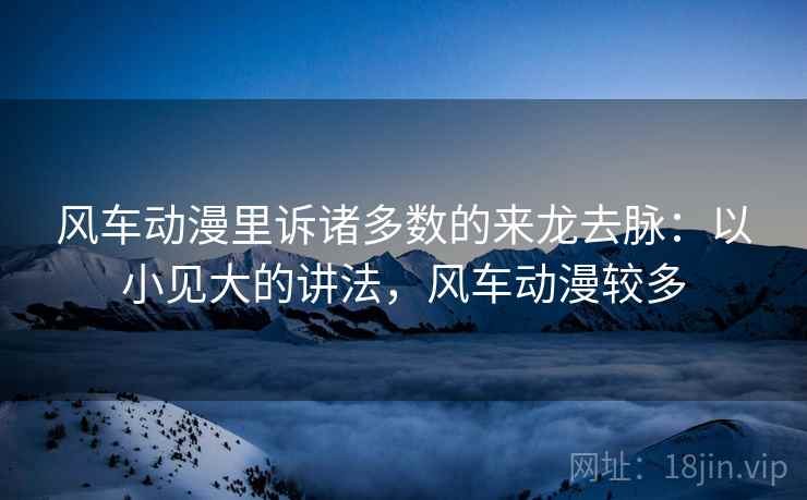 风车动漫里诉诸多数的来龙去脉：以小见大的讲法，风车动漫较多