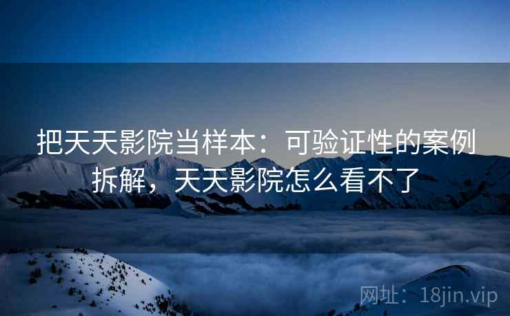 把天天影院当样本：可验证性的案例拆解，天天影院怎么看不了