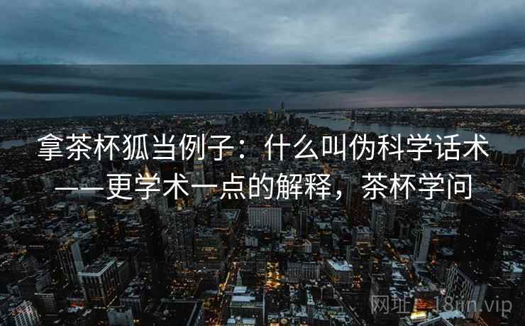 拿茶杯狐当例子:什么叫伪科学话术——更学术一点的解释,茶杯学问 拿茶杯狐当例子:什么叫伪科学话术——更学术一点的解释,茶杯学问