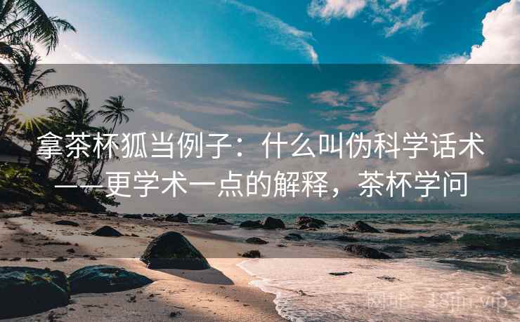拿茶杯狐当例子：什么叫伪科学话术——更学术一点的解释，茶杯学问