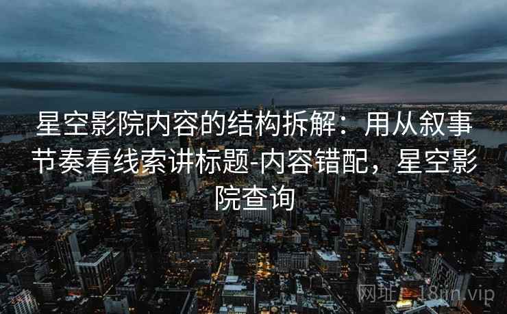 星空影院内容的结构拆解:用从叙事节奏看线索讲标题-内容错配,星空影院查询 星空影院内容的结构拆解:用从叙事节奏看线索讲标题-内容错配,星空影院查询