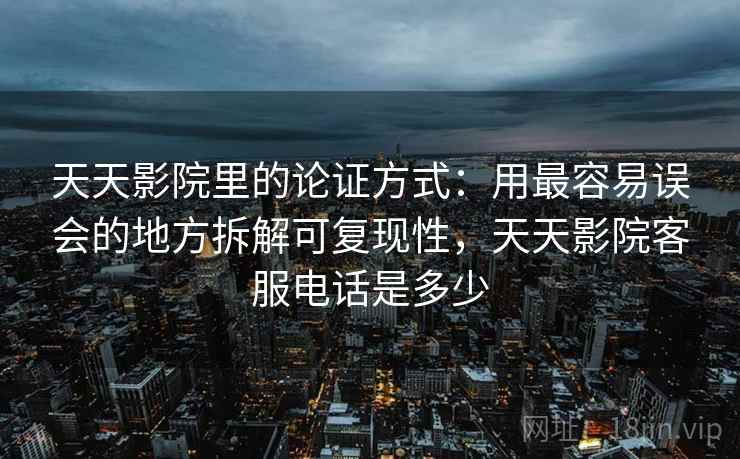 天天影院里的论证方式:用最容易误会的地方拆解可复现性,天天影院客服电话是多少 天天影院里的论证方式:用最容易误会的地方拆解可复现性,天天影院客服电话是多少