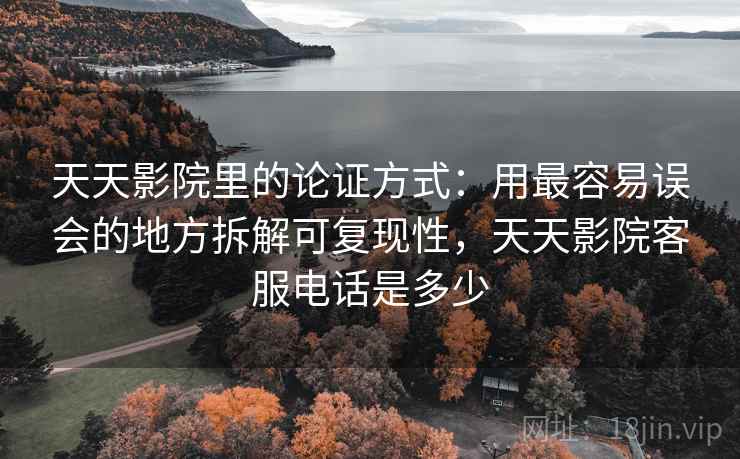 天天影院里的论证方式：用最容易误会的地方拆解可复现性，天天影院客服电话是多少