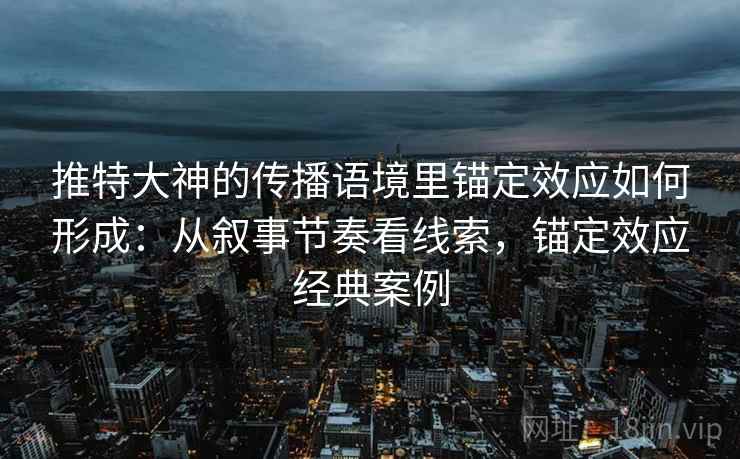 推特大神的传播语境里锚定效应如何形成:从叙事节奏看线索,锚定效应经典案例 推特大神的传播语境里锚定效应如何形成:从叙事节奏看线索,锚定效应经典案例