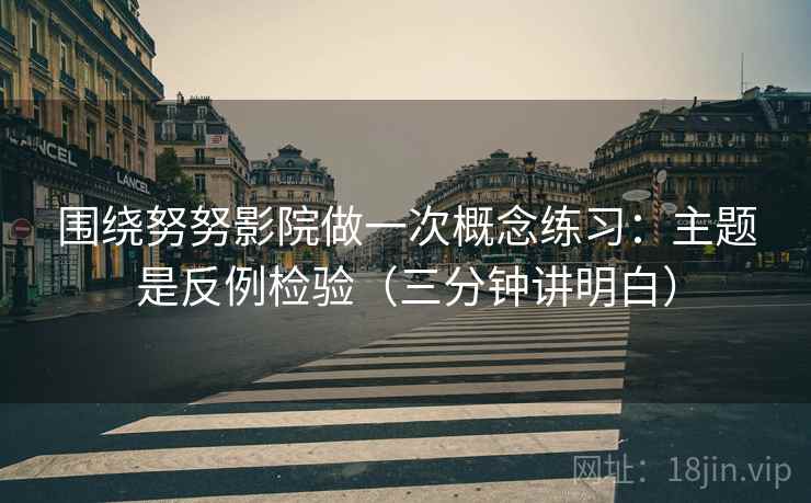 围绕努努影院做一次概念练习:主题是反例检验(三分钟讲明白) 围绕努努影院做一次概念练习:主题是反例检验(三分钟讲明白)