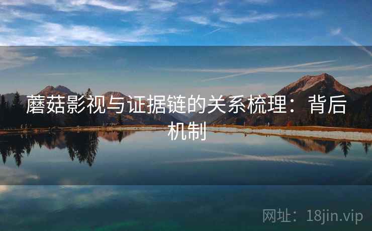 蘑菇影视与证据链的关系梳理:背后机制 蘑菇影视与证据链的关系梳理:背后机制