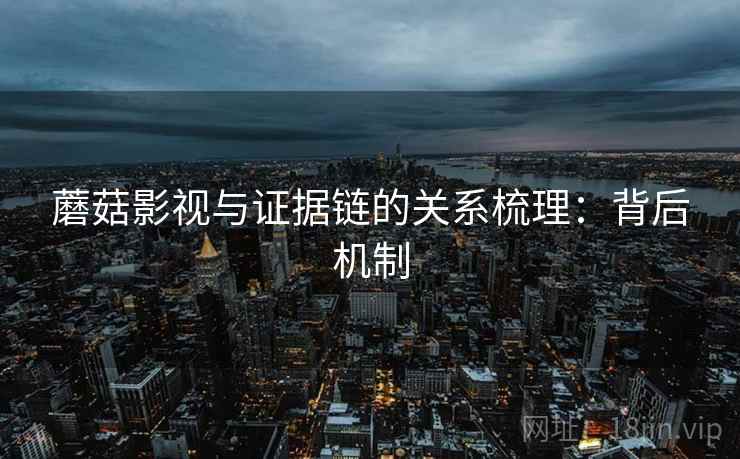 蘑菇影视与证据链的关系梳理:背后机制 蘑菇影视与证据链的关系梳理:背后机制
