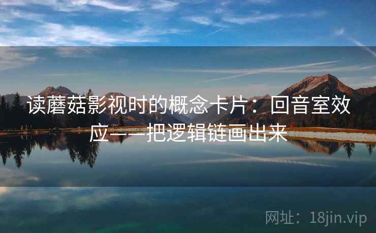 读蘑菇影视时的概念卡片：回音室效应——把逻辑链画出来