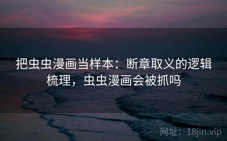 把虫虫漫画当样本：断章取义的逻辑梳理，虫虫漫画会被抓吗