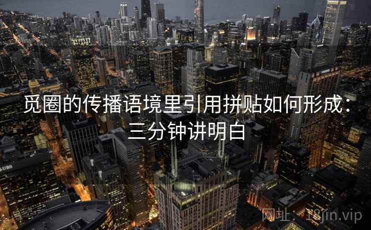 觅圈的传播语境里引用拼贴如何形成：三分钟讲明白