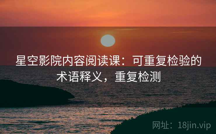 星空影院内容阅读课:可重复检验的术语释义,重复检测 星空影院内容阅读课:可重复检验的术语释义,重复检测