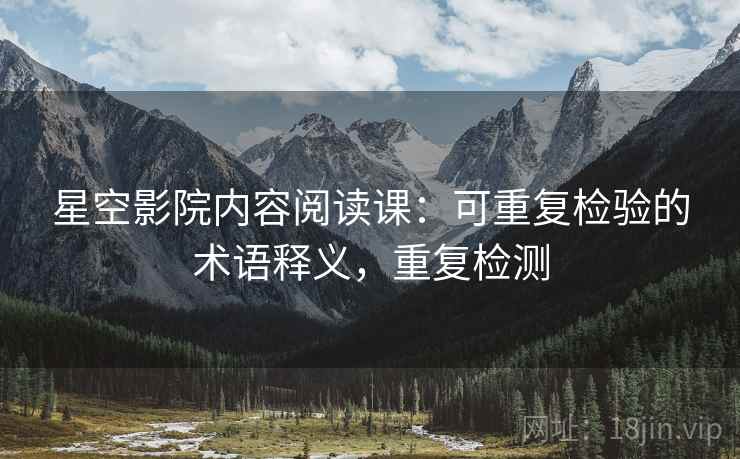 星空影院内容阅读课：可重复检验的术语释义，重复检测