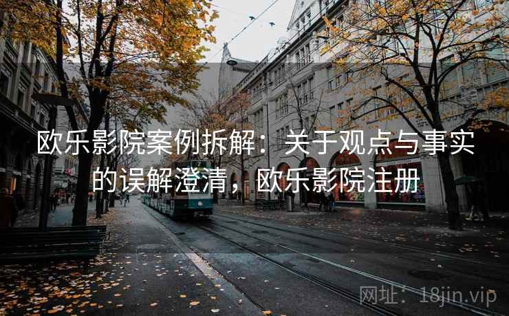 欧乐影院案例拆解:关于观点与事实的误解澄清,欧乐影院注册 欧乐影院案例拆解:关于观点与事实的误解澄清,欧乐影院注册