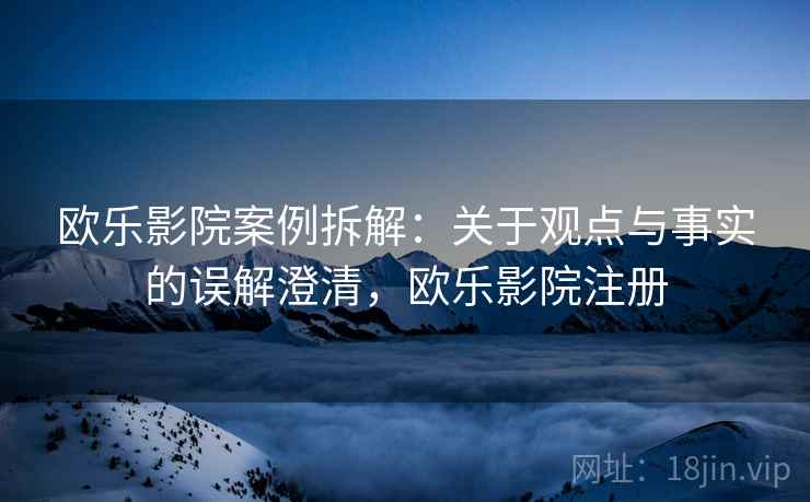 欧乐影院案例拆解：关于观点与事实的误解澄清，欧乐影院注册
