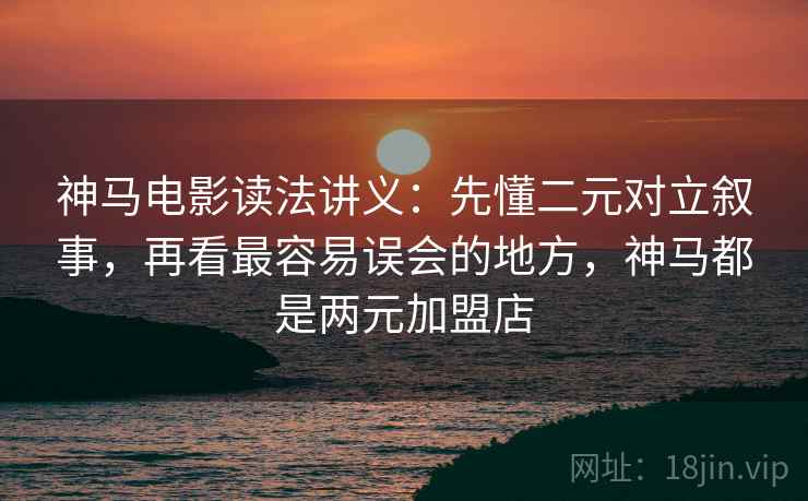 神马电影读法讲义:先懂二元对立叙事,再看最容易误会的地方,神马都是两元加盟店 神马电影读法讲义:先懂二元对立叙事,再看最容易误会的地方,神马都是两元加盟店