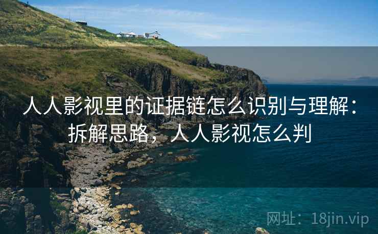 人人影视里的证据链怎么识别与理解:拆解思路,人人影视怎么判 人人影视里的证据链怎么识别与理解:拆解思路,人人影视怎么判