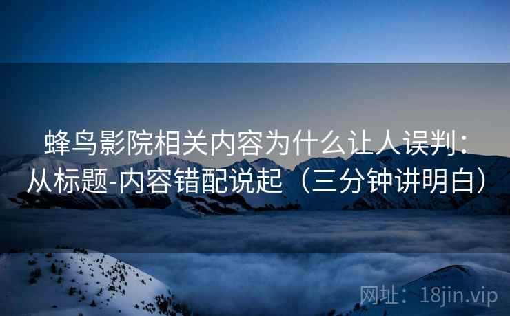 蜂鸟影院相关内容为什么让人误判:从标题-内容错配说起(三分钟讲明白) 蜂鸟影院相关内容为什么让人误判:从标题-内容错配说起(三分钟讲明白)