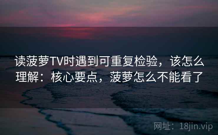 读菠萝TV时遇到可重复检验,该怎么理解:核心要点,菠萝怎么不能看了 读菠萝TV时遇到可重复检验,该怎么理解:核心要点,菠萝怎么不能看了