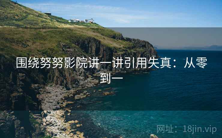 围绕努努影院讲一讲引用失真：从零到一