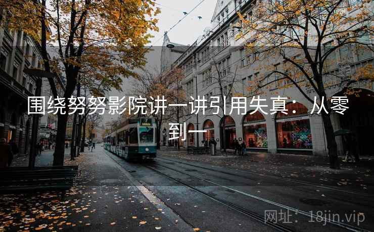 围绕努努影院讲一讲引用失真:从零到一 围绕努努影院讲一讲引用失真:从零到一