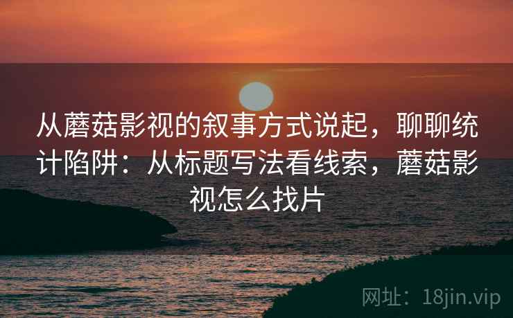 从蘑菇影视的叙事方式说起,聊聊统计陷阱:从标题写法看线索,蘑菇影视怎么找片 从蘑菇影视的叙事方式说起,聊聊统计陷阱:从标题写法看线索,蘑菇影视怎么找片