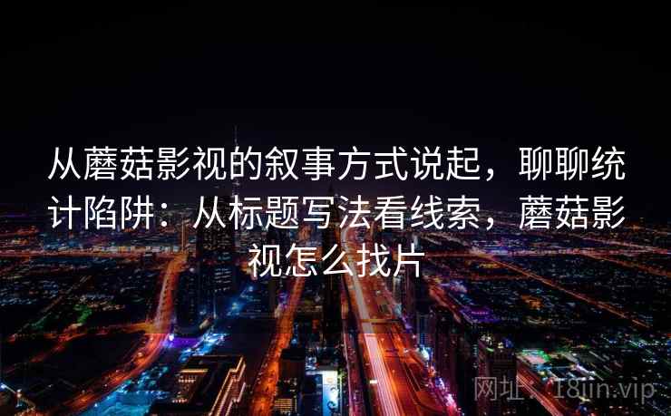 从蘑菇影视的叙事方式说起，聊聊统计陷阱：从标题写法看线索，蘑菇影视怎么找片