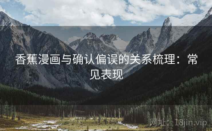 香蕉漫画与确认偏误的关系梳理:常见表现 香蕉漫画与确认偏误的关系梳理:常见表现