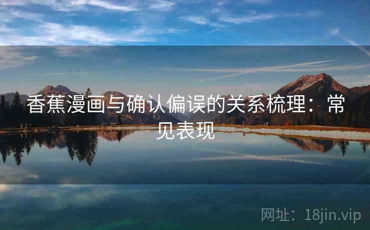 香蕉漫画与确认偏误的关系梳理:常见表现 香蕉漫画与确认偏误的关系梳理:常见表现