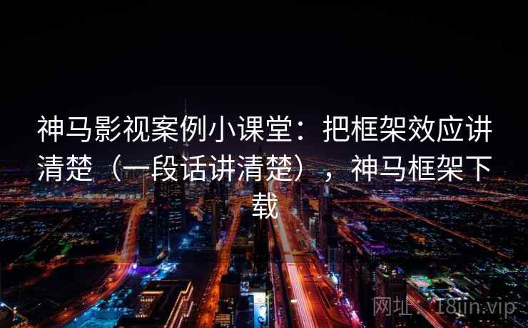 神马影视案例小课堂:把框架效应讲清楚(一段话讲清楚),神马框架下载 神马影视案例小课堂:把框架效应讲清楚(一段话讲清楚),神马框架下载