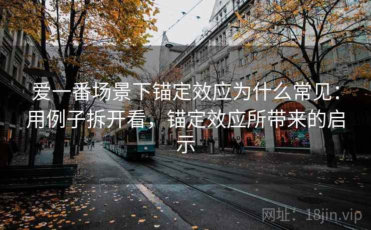 爱一番场景下锚定效应为什么常见:用例子拆开看,锚定效应所带来的启示 爱一番场景下锚定效应为什么常见:用例子拆开看,锚定效应所带来的启示