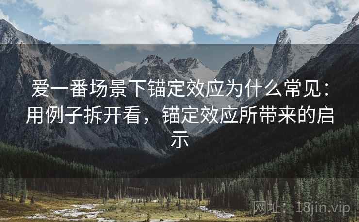 爱一番场景下锚定效应为什么常见:用例子拆开看,锚定效应所带来的启示 爱一番场景下锚定效应为什么常见:用例子拆开看,锚定效应所带来的启示
