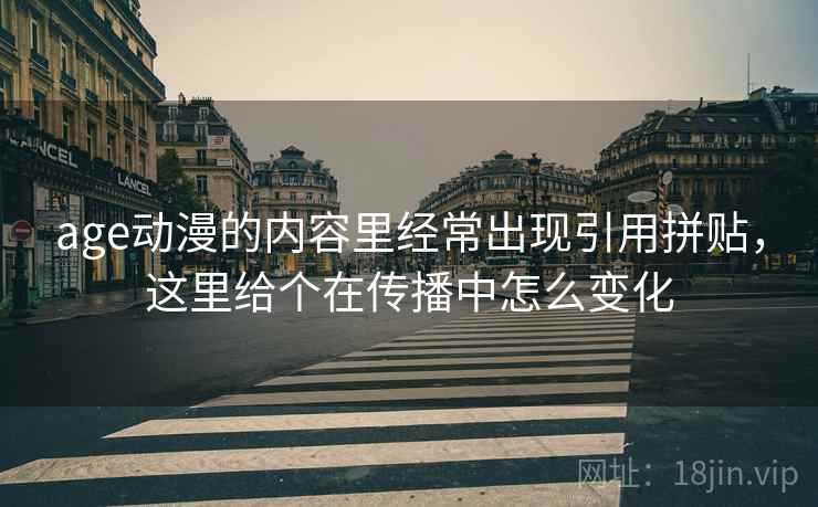 age动漫的内容里经常出现引用拼贴,这里给个在传播中怎么变化 age动漫的内容里经常出现引用拼贴,这里给个在传播中怎么变化