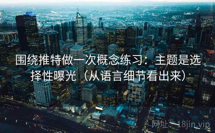 围绕推特做一次概念练习:主题是选择性曝光(从语言细节看出来) 围绕推特做一次概念练习:主题是选择性曝光(从语言细节看出来)