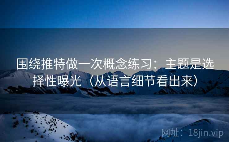 围绕推特做一次概念练习:主题是选择性曝光(从语言细节看出来) 围绕推特做一次概念练习:主题是选择性曝光(从语言细节看出来)