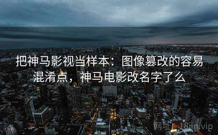 把神马影视当样本:图像篡改的容易混淆点,神马电影改名字了么 把神马影视当样本:图像篡改的容易混淆点,神马电影改名字了么