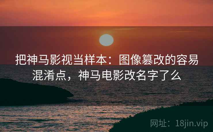 把神马影视当样本:图像篡改的容易混淆点,神马电影改名字了么 把神马影视当样本:图像篡改的容易混淆点,神马电影改名字了么