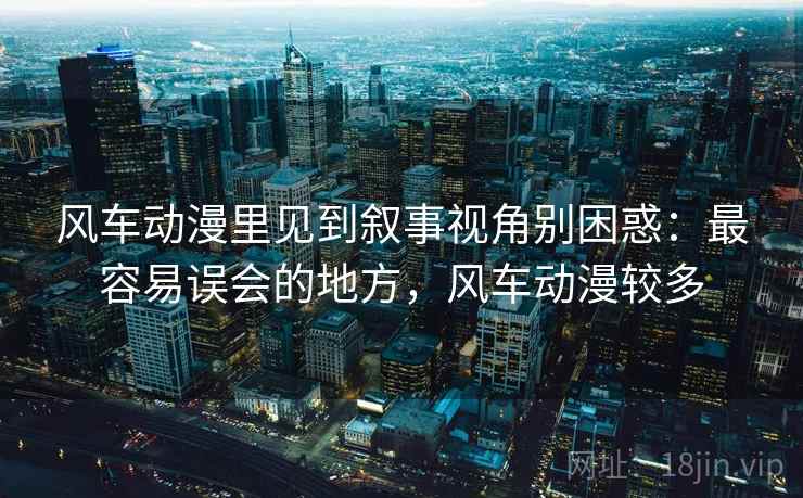风车动漫里见到叙事视角别困惑:最容易误会的地方,风车动漫较多 风车动漫里见到叙事视角别困惑:最容易误会的地方,风车动漫较多