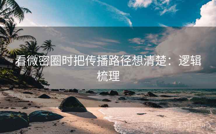 看微密圈时把传播路径想清楚:逻辑梳理 看微密圈时把传播路径想清楚:逻辑梳理