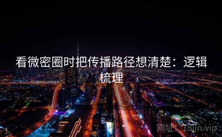 看微密圈时把传播路径想清楚:逻辑梳理 看微密圈时把传播路径想清楚:逻辑梳理