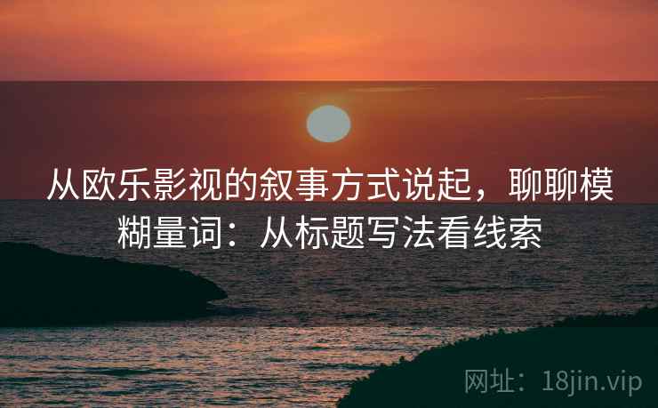从欧乐影视的叙事方式说起,聊聊模糊量词:从标题写法看线索 从欧乐影视的叙事方式说起,聊聊模糊量词:从标题写法看线索