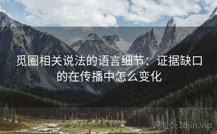 觅圈相关说法的语言细节:证据缺口的在传播中怎么变化 觅圈相关说法的语言细节:证据缺口的在传播中怎么变化