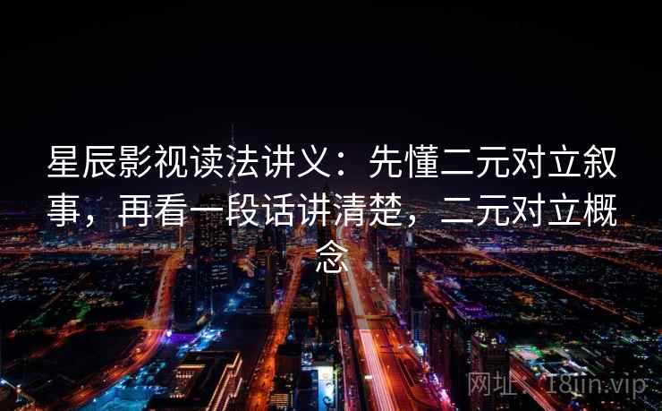 星辰影视读法讲义:先懂二元对立叙事,再看一段话讲清楚,二元对立概念 星辰影视读法讲义:先懂二元对立叙事,再看一段话讲清楚,二元对立概念