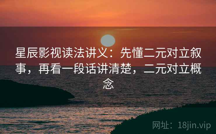 星辰影视读法讲义：先懂二元对立叙事，再看一段话讲清楚，二元对立概念