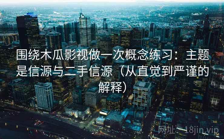 围绕木瓜影视做一次概念练习:主题是信源与二手信源(从直觉到严谨的解释) 围绕木瓜影视做一次概念练习:主题是信源与二手信源(从直觉到严谨的解释)